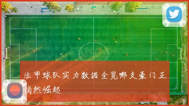 法甲球队实力数据全览哪支豪门正悄然崛起