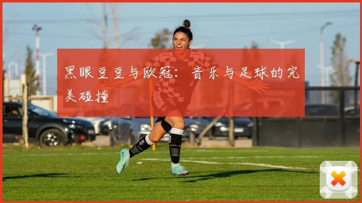 黑眼豆豆与欧冠：音乐与足球的完美碰撞