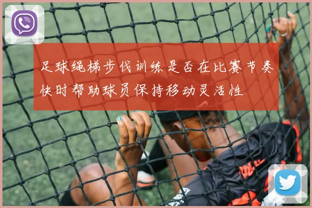 足球绳梯步伐训练是否在比赛节奏快时帮助球员保持移动灵活性