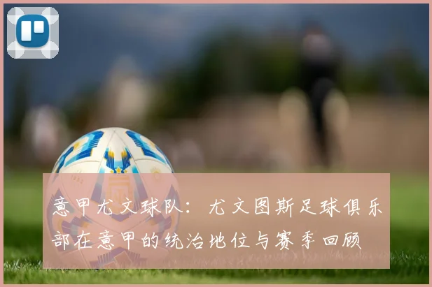 意甲尤文球队：尤文图斯足球俱乐部在意甲的统治地位与赛季回顾