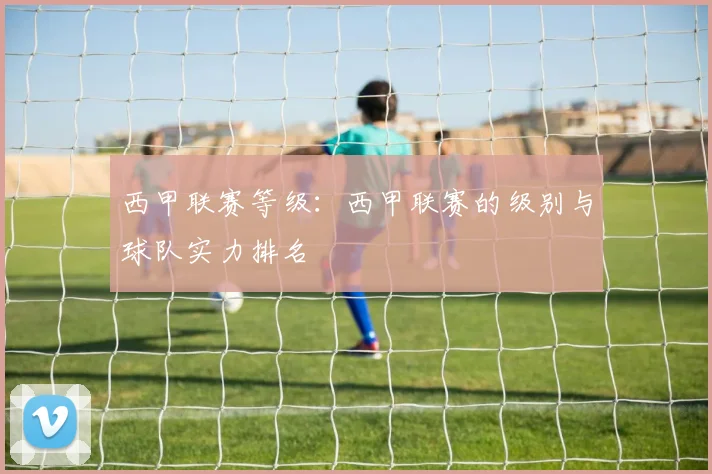 西甲联赛等级：西甲联赛的级别与球队实力排名