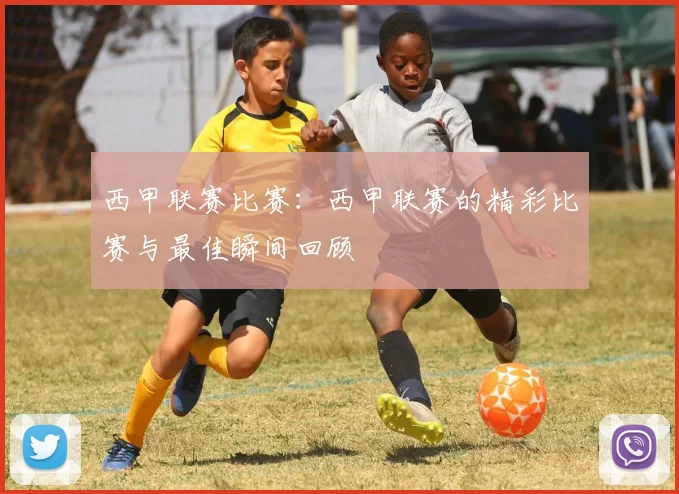 西甲联赛比赛：西甲联赛的精彩比赛与最佳瞬间回顾