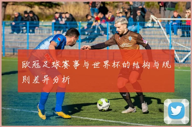 欧冠足球赛事与世界杯的结构与规则差异分析