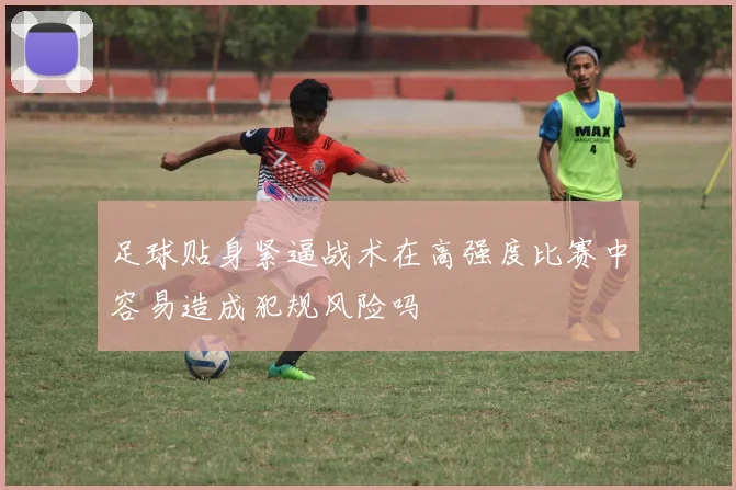 足球贴身紧逼战术在高强度比赛中容易造成犯规风险吗