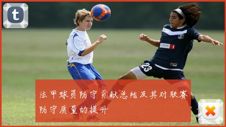 法甲球员防守贡献总结及其对联赛防守质量的提升